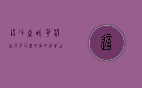 这轻量跟云服务器有什么区别的简单介绍，轻量与云服务器差异解析，概念、特点与优势对比，轻量与云服务器，差异解析与优势对比指南，轻量与云服务器差异解析及优势对比指南，概念、特点与选择指南