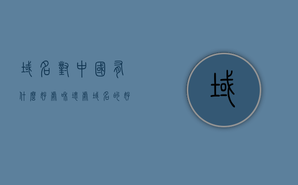 域名对中国有什么好处和坏处（域名的好处），域名对中国，好处与潜在挑战分析（聚焦域名优势），域名对中国，优势与挑战并存，聚焦域名带来的好处与潜在挑战分析，中国域名，优势与挑战并存——好处与潜在挑战深度解析