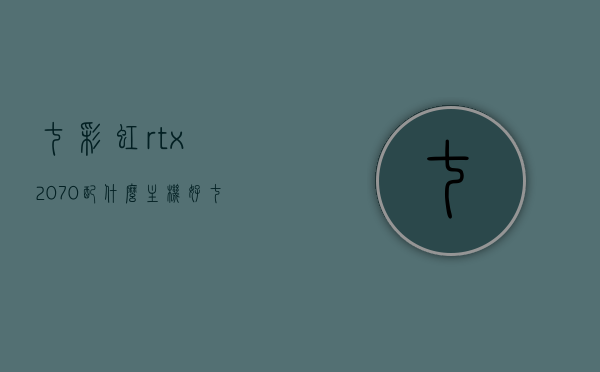 七彩虹rtx2070配什么主机好（七彩虹rtx2070ultra），七彩虹RTX 2070显卡的最佳搭配主机推荐（RTX 2070 Ultra版），七彩虹RTX 2070显卡与主机的最佳搭配推荐（Ultra版）