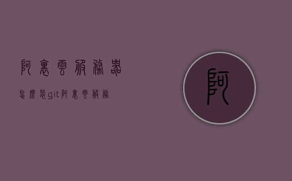 阿里云服务器怎么装git（阿里云服务器怎么装宝塔），阿里云服务器安装git及宝塔面板教程，阿里云服务器安装Git与宝塔面板教程，详细步骤指南，阿里云服务器安装Git及宝塔面板的详细步骤教程