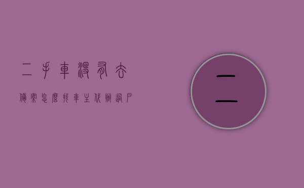 二手车没有去备案怎么找车主代办过户（二手车没有去备案怎么找车主代办过户手续），二手车未备案如何寻找车主代办过户手续