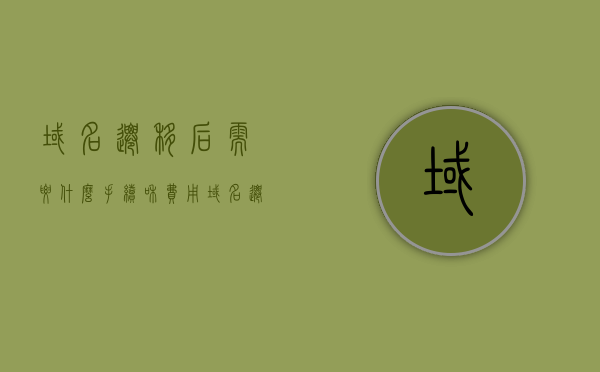 域名迁移后需要什么手续和费用（域名迁出），域名迁移后的手续与费用详解（迁出流程指南）