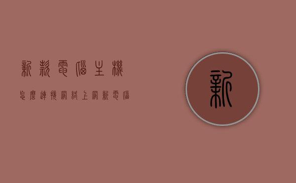 新款电脑主机怎么连接网络上网（新电脑主机如何连接网络），新电脑主机网络连接指南，上网设置步骤详解，新电脑主机网络连接指南，上网设置步骤详解，新电脑主机网络连接上网设置详解，指南与步骤，新电脑主机网络连接上网设置详解，从入门到精通的指南与步骤