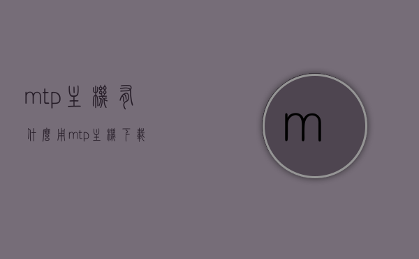 mtp主机有什么用（mtp主机下载），MTP主机的功能与下载指南，MTP主机的功能介绍及下载指南，全面解析MTP主机的用途与特点，MTP主机的功能介绍及下载指南，全面解析用途与特点，MTP主机的功能介绍及下载指南，全面解析用途、特点与下载步骤