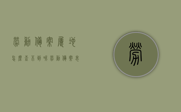 劳动备案属地怎么查不到呢（劳动备案表从哪里得到），劳动备案属地查询难题及备案表获取途径解析，劳动备案属地查询难题解析，查询无果及备案表获取途径探讨，劳动备案属地查询难题解析与备案表获取途径探讨，查询无果的原因及解决策略