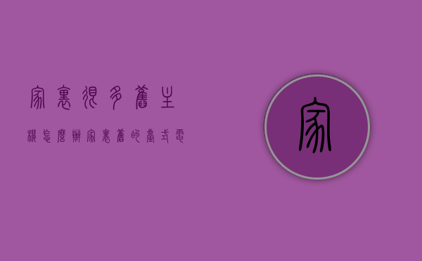 家里很多旧主机怎么办（家里旧的台式电脑怎么处理），家里旧台式电脑处理指南，旧主机如何妥善处置？，家里旧台式电脑处理指南，旧主机该如何妥善处置？