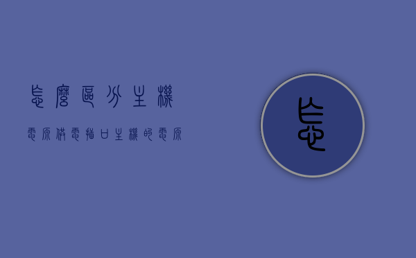 怎么区分主机电源供电插口（主机的电源在哪里看），如何识别主机电源供电插口位置及特点？
