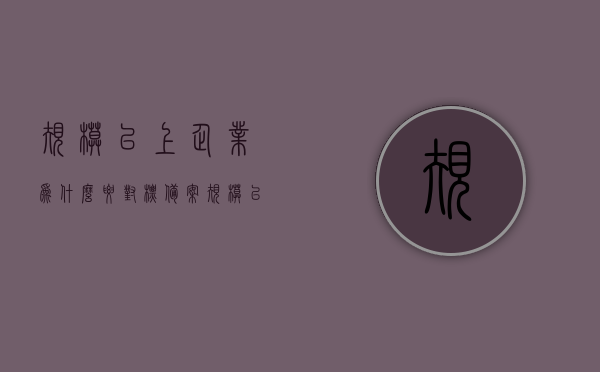 规模以上企业为什么要对标备案（规模以上企业为什么要对标备案呢），规模以上企业为何需要开展对标备案工作？，规模以上企业开展对标备案工作的必要性探究，为何要进行对标备案？ 第1张
