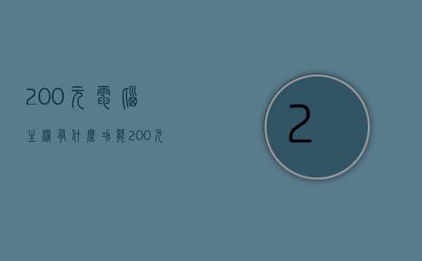 200元电脑主机有什么功能（200元的电脑主机），200元电脑主机性能解析，多功能实用体验！