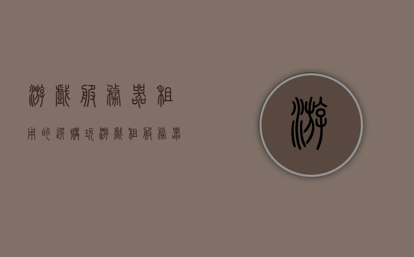 游戏服务器租用的选购（玩游戏租服务器），游戏服务器租用指南，如何选择最优质的服务器助力游戏体验，游戏服务器租用选购指南，助力你找到最优质服务器提升游戏体验