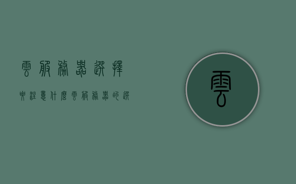 云服务器选择要注意什么（云服务器的选择），云服务器选择的注意事项（指南），云服务器选择的注意事项（选购指南篇），云服务器选择的注意事项与指南，选购指南篇 第1张