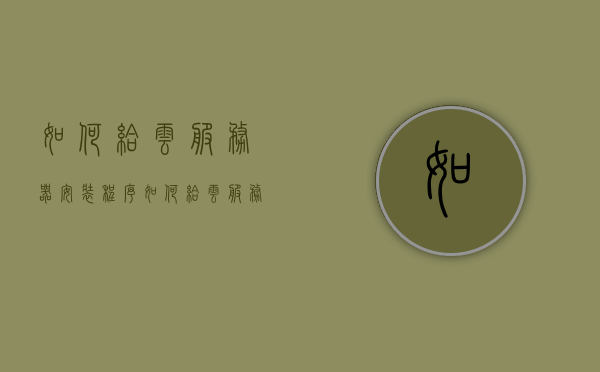 如何给云服务器安装程序（如何给云服务器安装程序软件），云服务器程序安装指南，一步步教你如何安装软件，云服务器软件安装全攻略，一步步教你如何轻松部署程序和软件，云服务器软件安装全攻略，轻松部署程序与软件的指南