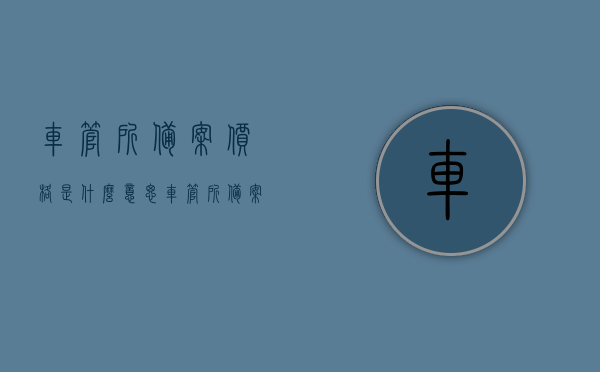 车管所备案价格是什么意思（车管所备案价格是什么意思呀），车管所备案价格的详细解析，了解备案流程与意义，车管所备案价格的详细解析，了解备案流程与意义，全面解读车管所备案价格概念，全面解读车管所备案价格概念及其详细流程与意义解析，车管所备案价格的详细解析，概念、流程与意义全面解读