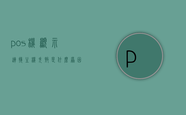 pos机显示连接主机失败是什么原因（pos机显示连接主机失败是什么原因造成的），POS机连接主机失败的原因及解决方法，POS机连接主机失败的原因与解决方法探讨