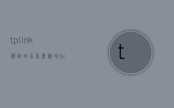 tplink绑定域名怎么修改（tp link域名），TP-Link路由器域名绑定修改教程，如何更改域名设置？，TP-Link路由器域名绑定修改教程，如何更改域名设置及修改TP-Link绑定域名？，TP-Link路由器域名绑定修改教程，详细步骤教你如何更改域名设置及修改绑定域名