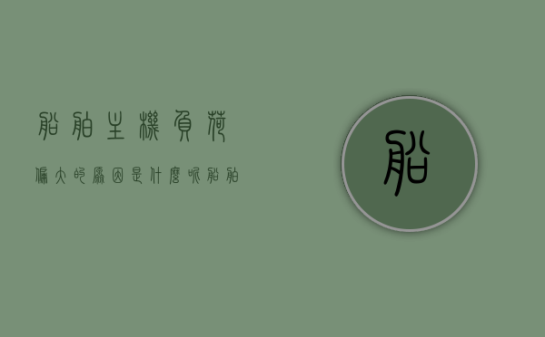 船舶主机负荷偏大的原因是什么呢（船舶主机负荷偏大的原因是什么呢怎么解决），船舶主机负荷偏大原因解析及解决方案探讨，船舶主机负荷偏大原因解析与解决方案探讨，原因及应对方法探讨，船舶主机负荷偏大原因解析与应对方法探讨。，船舶主机负荷偏大原因解析及应对方案探讨