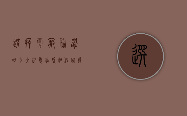 选择云服务器的七大注意事项（如何选择云服务器配置），选择云服务器配置的七大注意事项与指南，选择云服务器配置的七大注意事项与指南，配置选择的关键要素解析 第1张