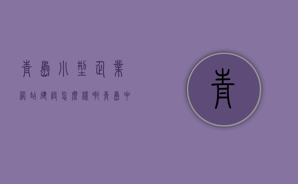 青岛小型企业网站建设怎么样啊（青岛中小企业网站制作），青岛中小企业网站制作与建设现状解析，青岛中小企业网站建设与制作现状解析，从现状看青岛小型企业网站的发展与趋势，青岛小型企业网站建设现状与发展趋势解析