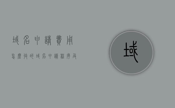 域名申请费用怎么收的（域名申请程序及费用），域名申请流程与费用详解，域名申请流程详解，费用收取标准及申请程序解析，域名申请流程详解与费用收取标准解析