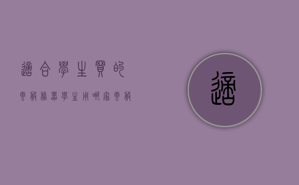 适合学生买的云服务器（学生用哪家云服务器好），适合学生使用的云服务器推荐，最佳云服务器选择指南