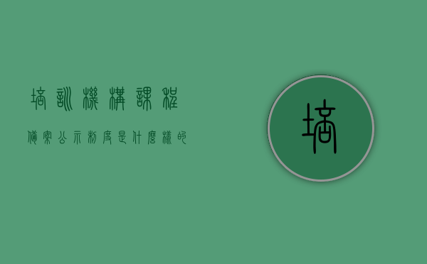 培训机构课程备案公示制度是什么样的（培训学校课程备案表），培训机构课程备案公示制度详解（课程备案表一览）