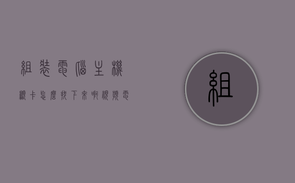 组装电脑主机显卡怎么拔下来啊视频（电脑主机显卡怎么拆卸），电脑主机显卡拆卸指南，拆卸与拔下显卡的视频教程，电脑主机显卡拆卸指南，拔下与组装教程，详细视频教程分享，电脑主机显卡拆卸与拔下指南，详细视频教程分享