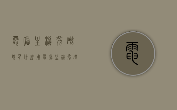 电脑主机强磁场有什么用（电脑主机强磁场有什么用途），电脑主机强磁场的用途与重要性解析