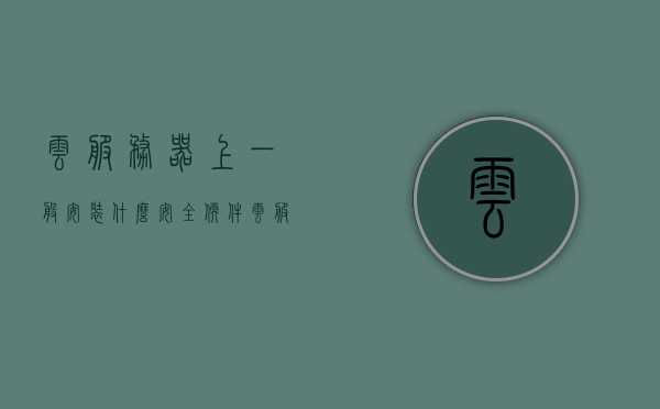 云服务器上一般安装什么安全软件（云服务器上一般安装什么安全软件比较好），云服务器上推荐安装的安全软件有哪些？安全软件选择与部署指南，云服务器安全软件选择与部署指南，推荐的安全软件及安装建议，云服务器安全软件选择与部署指南，推荐的安全软件及安装建议与策略