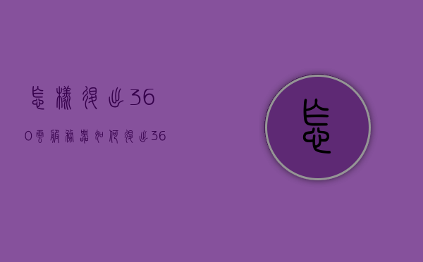 怎样退出360云服务器（如何退出360云服务），如何退出360云服务器，详细步骤与操作指南