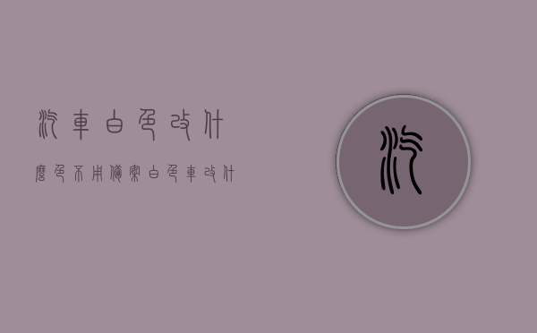 汽车白色改什么色不用备案（白色车改什么颜色不用改行驶证），白色汽车改色指南，哪些颜色变更无需备案？，白色汽车改色指南，哪些颜色变更无需备案？