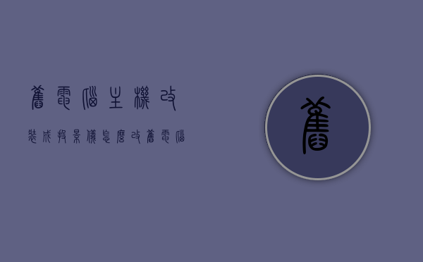 旧电脑主机改装成投影仪怎么改（旧电脑主机改装成投影仪怎么改啊），旧电脑主机改装成投影仪的DIY教程，旧电脑主机DIY改造指南，如何将旧电脑主机改装成投影仪？，旧电脑主机DIY改造指南，改装成投影仪的方法与教程，旧电脑主机DIY改造指南，改装成投影仪的方法与教程详解，旧电脑主机DIY改造指南，改装成投影仪的方法与教程详解，旧电脑主机DIY改造指南，改装成投影仪的方法与教程详解 第1张
