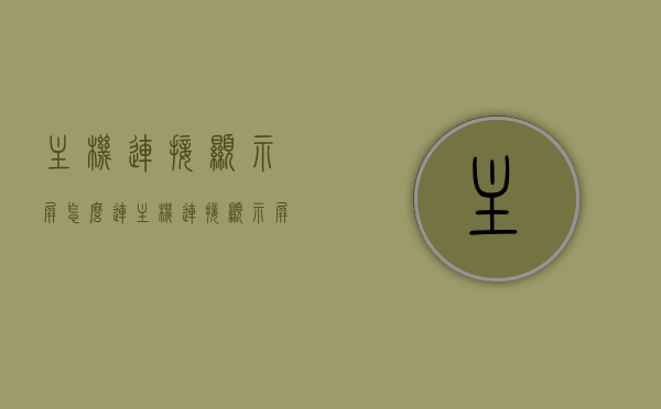 主机连接显示屏怎么连（主机连接显示屏怎么连接网络），主机连接显示屏全攻略，连接方法与网络连接步骤解析，主机连接显示屏全攻略，连接方法与网络连接步骤详解，主机连接显示屏全攻略，连接方法与网络连接步骤详解及网络连接网络指南，主机连接显示屏全攻略，连接方法、网络连接步骤详解及网络连接指南，主机连接显示屏全攻略，连接方法与网络连接步骤详解及指南