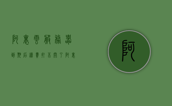 阿里云服务器到期后续费打不开怎么办（阿里云服务器到期数据还在吗），阿里云服务器到期后续费问题及数据保存情况解析，阿里云服务器到期后续费问题与数据保存情况解析，续费障碍及数据保留探讨 第1张