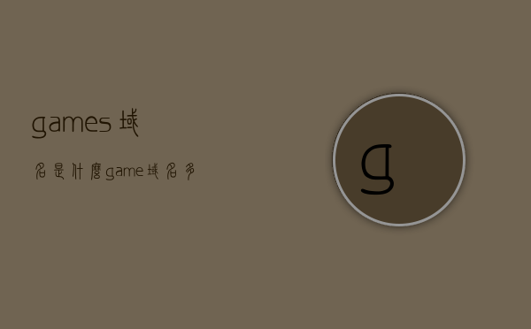 games域名是什么（game域名多少钱），关于域名games的解析及game域名的价格探讨