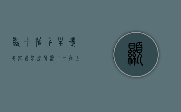 显卡插上主机亮红灯怎么办（显卡一插上就无法亮机），显卡插上主机亮红灯解决方法，亮机故障排查与修复指南，显卡插上主机亮红灯解决方法，亮机故障排查与修复指南，解决显卡亮红灯问题攻略！，解决显卡插上主机亮红灯故障，亮机排查与修复指南