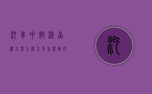 汽车中控液晶显示器主机不亮怎么办（汽车中控显示屏不亮了但是有声音什么原因），汽车中控液晶显示器问题解析，主机不亮及显示屏有声无画面的原因与解决方案