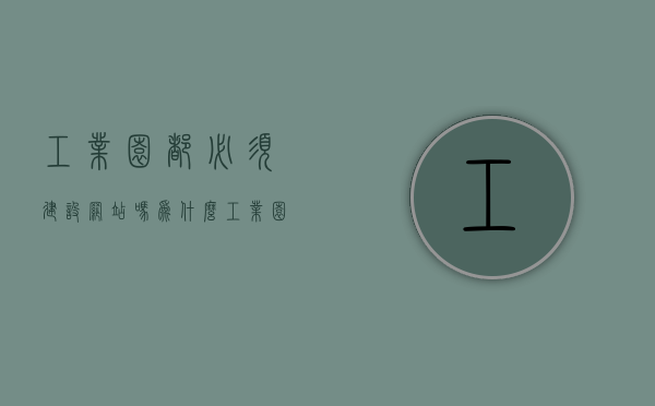 工业园都必须建设网站吗为什么（工业园都必须建设网站吗为什么不建），工业园是否必须建设网站？建设与不建的考量分析
