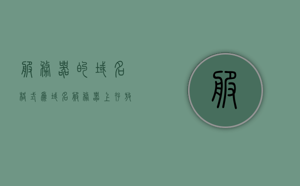 服务器的域名格式为（域名服务器上存放着什么和什么的对照表），服务器域名格式解析，对照表揭示域名服务器上存储的内容与结构