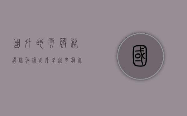 国外的云服务器排行榜（国外主流云服务），国外主流云服务器排行榜概览，云服务竞争力一览无余，国外云服务器排行榜概览，主流云服务竞争力一览无余，国外云服务器排行榜概览，主流云服务竞争力一览无余，国外云服务器排行榜，主流云服务竞争力全景一览，国外云服务器排行榜，主流云服务竞争力全景对比与概览，国外主流云服务器排行榜及竞争力全景对比与概览 第1张