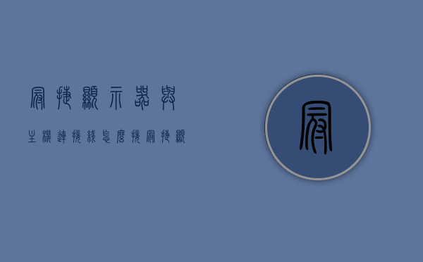 冠捷显示器与主机连接线怎么接（冠捷显示器电源线是什么型号），冠捷显示器连接线与电源线的使用指南，如何正确接线？ 第1张