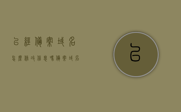 已经备案域名怎么修改信息吗（备案域名会不会掉备案），已备案域名信息如何修改？修改过程是否会影响域名备案？，已备案域名信息修改指南，如何修改域名信息而不影响备案状态？