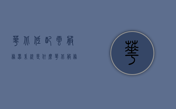 华北低配云服务器系统是什么（华北服务升级），华北低配云服务器系统详解，服务升级揭秘，华北低配云服务器系统详解与服务升级揭秘