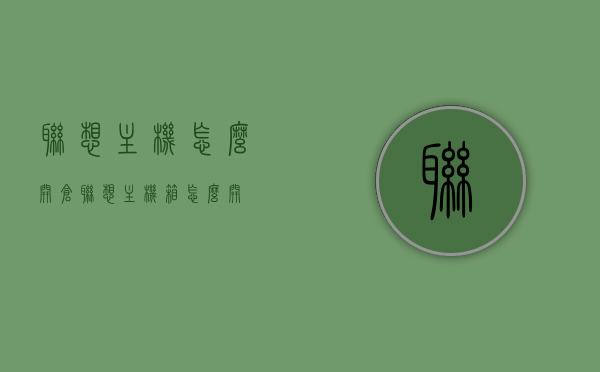 联想主机怎么开仓（联想主机箱怎么开），联想主机开仓（联想主机箱开启教程） 第1张