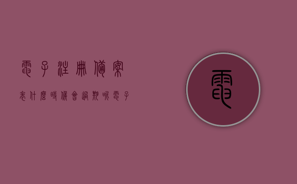 电子注册备案表什么时候会过期呢（电子注册备案表是什么样子的），电子注册备案表详解，有效期及外观样式解析，电子注册备案表详解，有效期、外观样式及过期时间解析