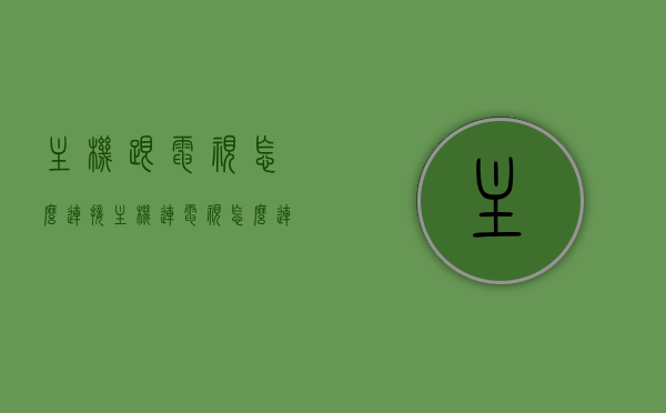 主机跟电视怎么连接（主机连电视怎么连接），主机连接电视的步骤与指南，打造无缝视听体验，主机连接电视全攻略，无缝视听体验打造步骤与指南，主机连接电视全攻略，无缝视听体验打造步骤与指南，主机连接电视全攻略，无缝视听体验打造步骤与指南，主机连接电视全攻略，无缝视听体验打造步骤与指南，主机连接电视全攻略，无缝视听体验打造步骤与指南，主机连接电视全攻略，无缝视听体验打造步骤与指南（图文详解版）