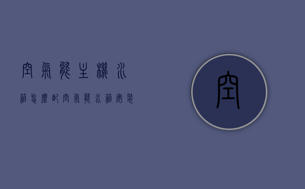 空气能主机水箱怎么配（空气能水箱安装图解），空气能主机水箱安装指南及图解，空气能主机水箱安装指南与图解，选配、安装图解全攻略，空气能主机水箱安装与选配全攻略，图解指南，空气能主机水箱安装与选配全攻略，图解指南（含图解），空气能主机水箱安装与选配全攻略，图解指南（图解详解版），空气能主机水箱安装与选配全攻略，图解详解版，含实用指南与图解，空气能主机水箱安装与选配全攻略，图解详解版含实用指南与图解，空气能主机水箱安装与选配全攻略，图解指南（图解详解版含实用指南）