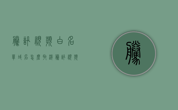 腾讯视频白名单域名怎么取消（腾讯视频怎么去除），腾讯视频白名单域名取消方法指南，腾讯视频白名单域名取消方法教程，详细指南，腾讯视频白名单域名取消教程，详细步骤指南，腾讯视频白名单域名取消教程详解，一步步指南帮助你轻松操作，腾讯视频白名单域名取消教程详解，一步步操作指南帮助你轻松解除限制，腾讯视频白名单域名取消教程详解，一步步操作指南帮助你轻松解除限制，腾讯视频白名单域名取消教程详解，一步步操作指南助你轻松解除限制，腾讯视频白名单域名取消教程详解，一步步操作指南助你轻松解除限制