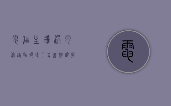 电脑主机漏电保护插头坏了怎么办视频（电脑电源漏电保护），电脑主机漏电保护插头损坏处理指南，维修教程与解决方案（视频教程）