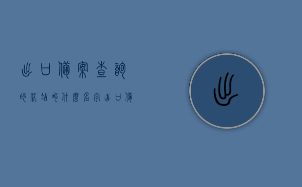 出口备案查询的网站叫什么名字（出口备案查询的网站叫什么名字啊），出口备案查询网站名称揭秘，一站式查询平台助你轻松获取备案信息