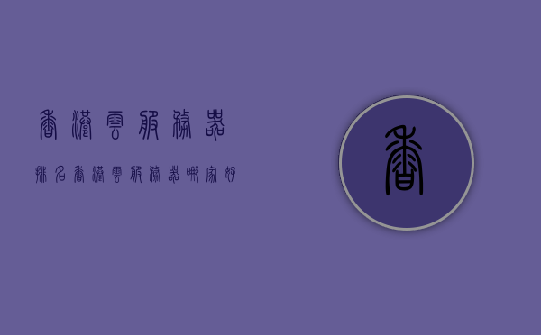 香港云服务器排名（香港云服务器哪家好），香港云服务器排名及推荐，哪家云服务提供商最佳？
